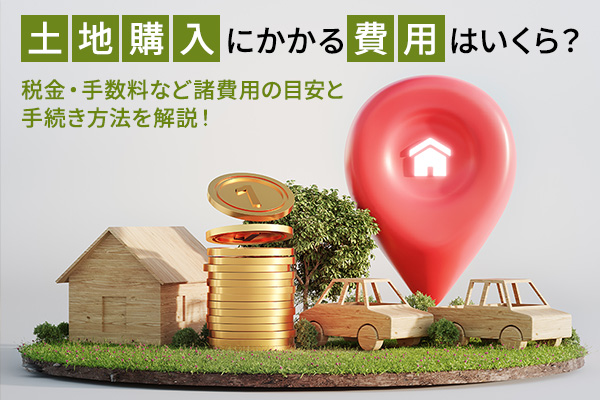 土地購入にかかる費用(税金・手数料)はいくら?諸費用の目安と手続き方法を解説