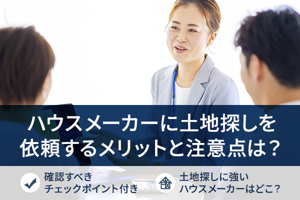 ハウスメーカーに土地探しを依頼するメリットと注意点!確認すべきポイントは?