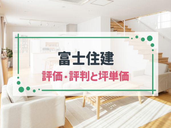 【2025年最新版】富士住建の家は“住んですぐ快適”!独自アンケートから坪単価や評判を徹底調査