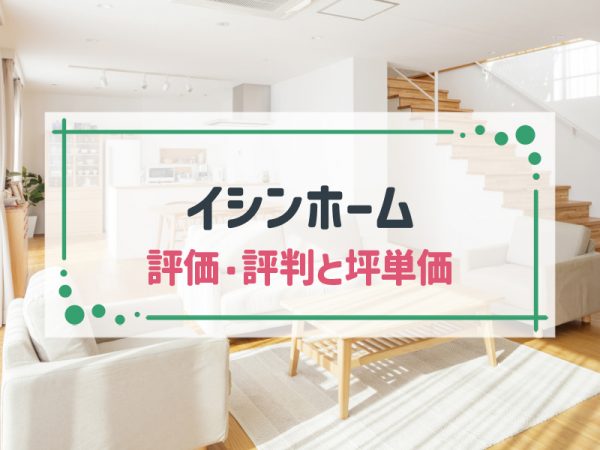イシンホームのよい評判・悪い口コミと坪単価目安|アンケート調査の評価を公開【2025年版】