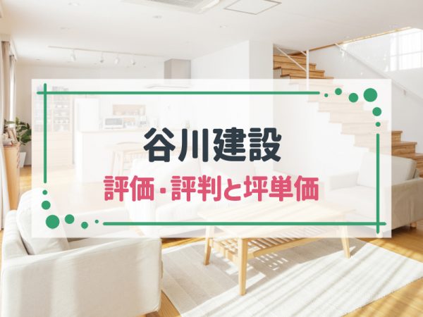 【2025年最新版】谷川建設の坪単価とよい評判・悪い口コミ|想定事例とメリット・デメリット