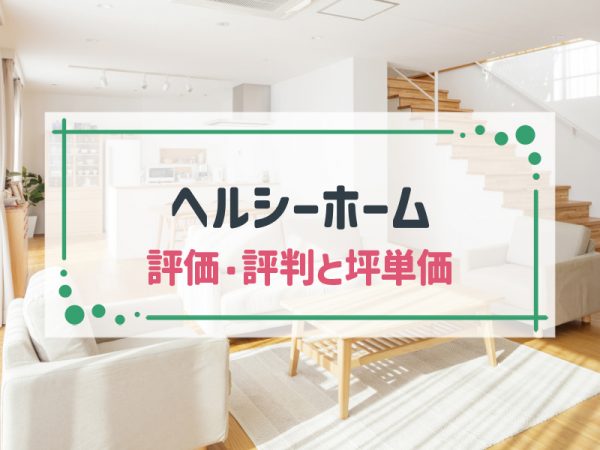 【2025年最新版】ヘルシーホームの坪単価と良い評判・悪い評判|アンケート調査に基づいて、口コミ・評価を解説