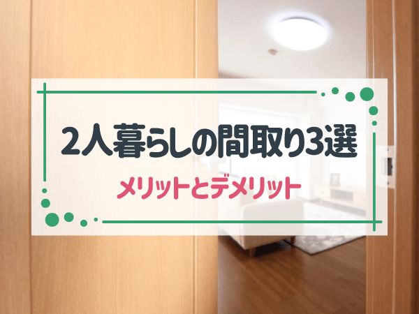 2人暮らしの間取り3選　メリットとデメリット