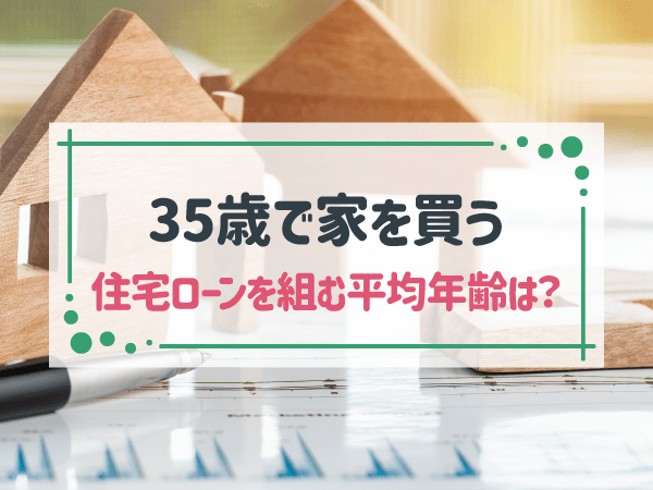 35歳で家を買うと遅い？住宅ローンの平均年齢やシミュレーションを解説