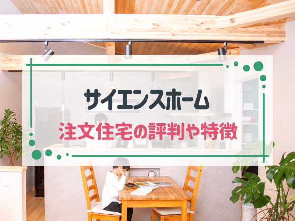 サイエンスホームで失敗しない注文住宅！評判や特徴、坪単価を解説