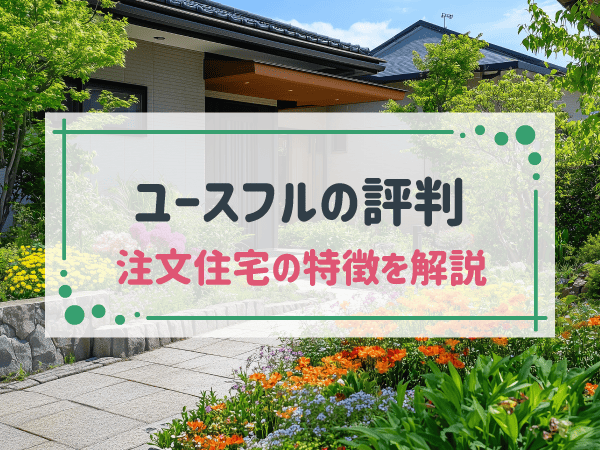 ユースフルの注文住宅は？評判・口コミやメリット・デメリットを解説！