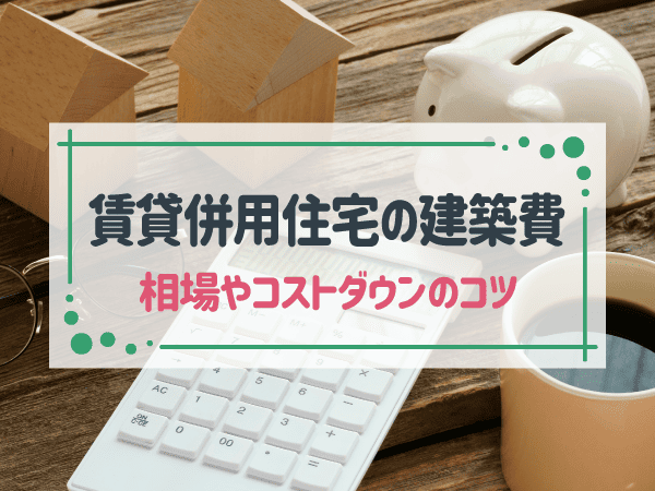 賃貸併用住宅の建築費・価格の相場はいくら？価格を抑える方法も解説