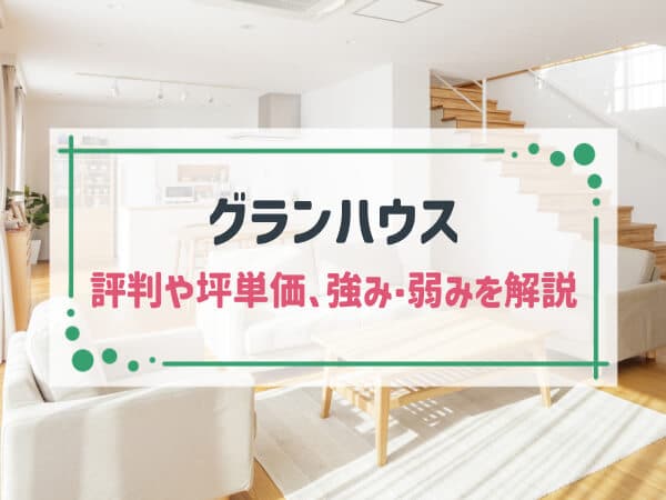 【2025年最新】グランハウスはコスパと高品質を両立できるハウスメーカー|評判や坪単価、強み・弱み等も解説