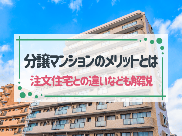 分譲マンションとは？購入メリットやデメリット・賃貸その他住まいとの違いを解説