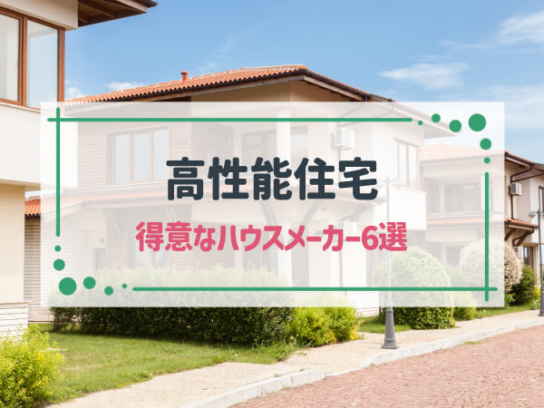 【最新版】「高性能住宅」が得意なハウスメーカー6選|それぞれの特徴や実績、おすすめの人も紹介