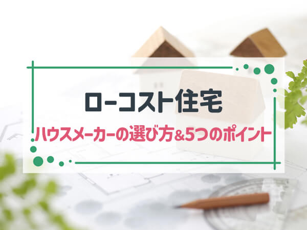 ローコスト住宅のハウスメーカーの選び方&チェックリスト|5つのポイントで解説