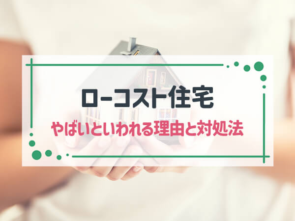 ローコスト住宅が「やばい」といわれる6つの理由と対処法