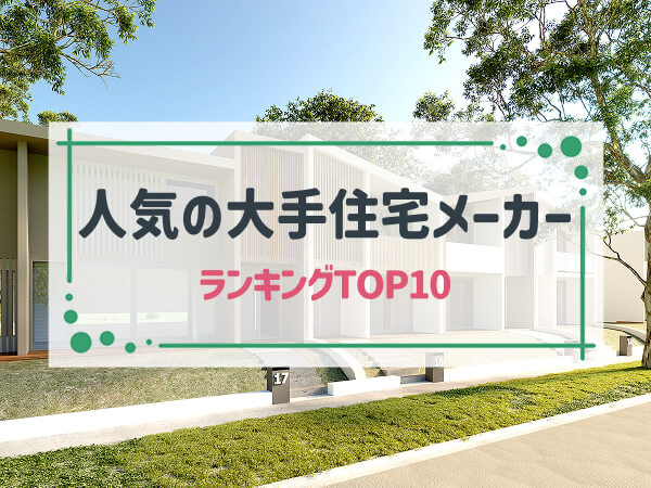 【最新版】人気の大手住宅メーカーランキングTOP10|評価の高い順に「特徴、平均坪単価、高評価ポイント、評判・口コミ」等を紹介