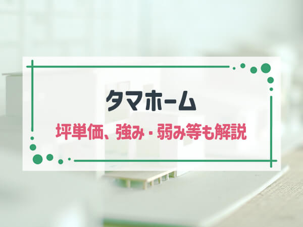 【2025年最新】「タマホーム」はコスパの良い住宅づくりが得意|坪単価、強み・弱み等も解説