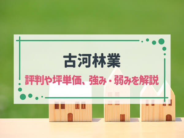 【2025年最新】「古河林業」は国産優良木を100%使用した「完全自由設計」の家づくりが得意|評判や坪単価、強み・弱み等も解説