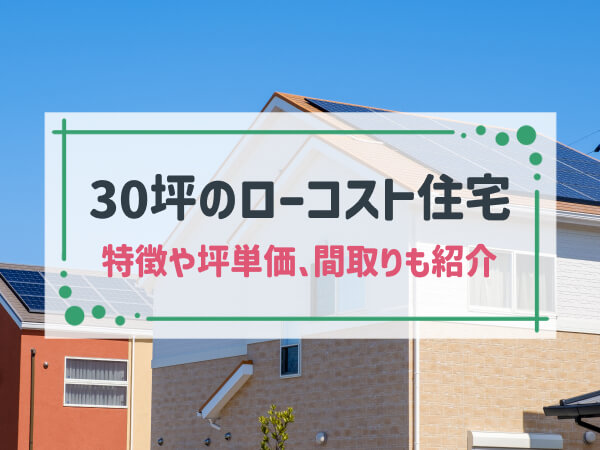 30坪のローコスト住宅はこんな家|特徴や坪単価を標準住宅と比較して検討|間取りの実例も紹介