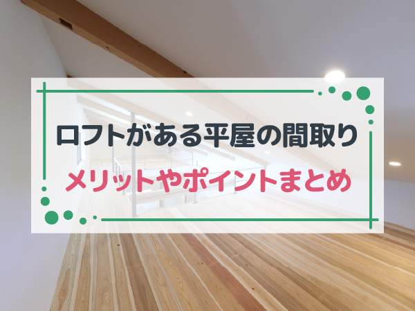 ロフトがある平屋のメリットとは？間取りを決めるポイントや実例を紹介