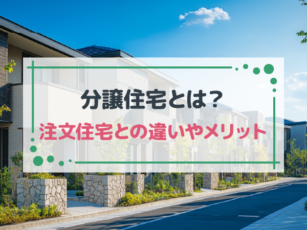 分譲住宅とは？注文住宅とはどう違う？メリットやおすすめの人の特徴