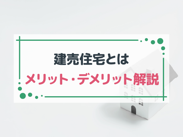 建売とは？注文住宅との違いやメリット・デメリットを解説