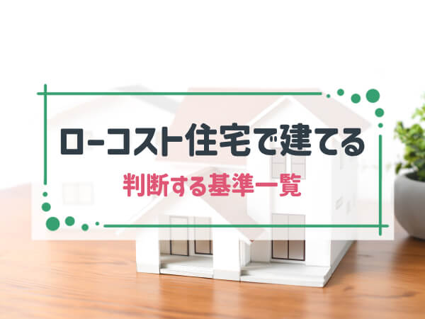 家を「ローコスト住宅」で建てるかを判断する基準　一覧|メリデメ・坪単価から後悔するポイントまで解説
