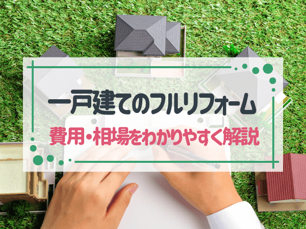 一戸建てのフルリフォーム費用はいくら？基礎知識と相場をわかりやすく解説